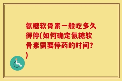 氨糖软骨素一般吃多久得停(如何确定氨糖软骨素需要停药的时间？)