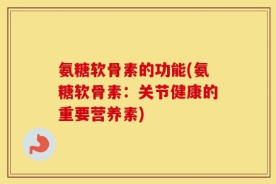 氨糖软骨素的功能(氨糖软骨素：关节健康的重要营养素)