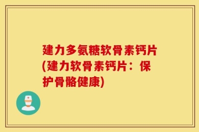 建力多氨糖软骨素钙片(建力软骨素钙片：保护骨骼健康)