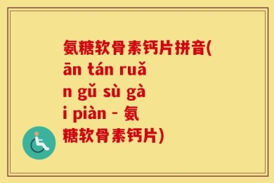 氨糖软骨素钙片拼音(ān tán ruǎn gǔ sù gài piàn - 氨糖软骨素钙片)