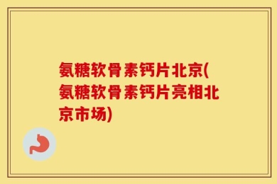 氨糖软骨素钙片北京(氨糖软骨素钙片亮相北京市场)