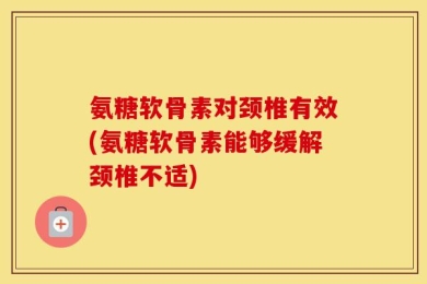 氨糖软骨素对颈椎有效(氨糖软骨素能够缓解颈椎不适)