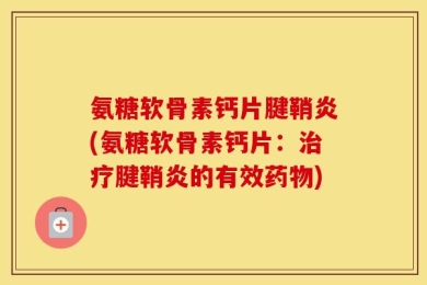 氨糖软骨素钙片腱鞘炎(氨糖软骨素钙片：治疗腱鞘炎的有效药物)