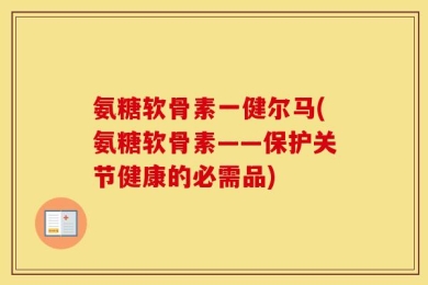 氨糖软骨素一健尔马(氨糖软骨素——保护关节健康的必需品)