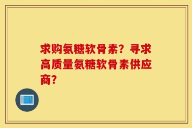 求购氨糖软骨素？寻求高质量氨糖软骨素供应商？