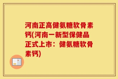 河南正高健氨糖软骨素钙(河南一新型保健品正式上市：健氨糖软骨素钙)