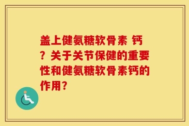 盖上健氨糖软骨素 钙？关于关节保健的重要性和健氨糖软骨素钙的作用？