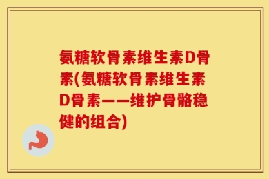 氨糖软骨素维生素D骨素(氨糖软骨素维生素D骨素——维护骨骼稳健的组合)