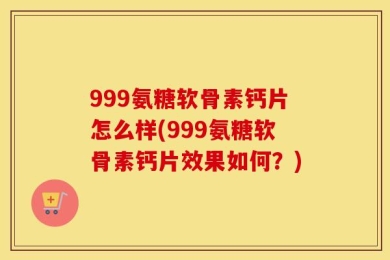999氨糖软骨素钙片怎么样(999氨糖软骨素钙片效果如何？)