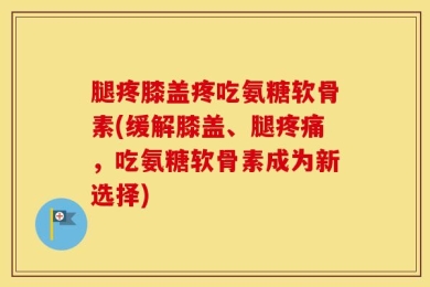 腿疼膝盖疼吃氨糖软骨素(缓解膝盖、腿疼痛，吃氨糖软骨素成为新选择)