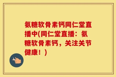 氨糖软骨素钙同仁堂直播中(同仁堂直播：氨糖软骨素钙，关注关节健康！)