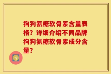 狗狗氨糖软骨素含量表格？详细介绍不同品牌狗狗氨糖软骨素成分含量？