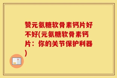 赞元氨糖软骨素钙片好不好(元氨糖软骨素钙片：你的关节保护利器)
