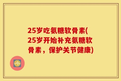 25岁吃氨糖软骨素(25岁开始补充氨糖软骨素，保护关节健康)