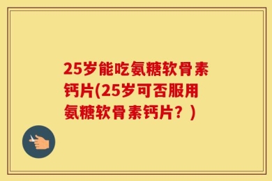 25岁能吃氨糖软骨素钙片(25岁可否服用氨糖软骨素钙片？)