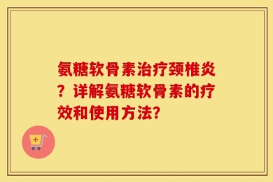 氨糖软骨素治疗颈椎炎？详解氨糖软骨素的疗效和使用方法？