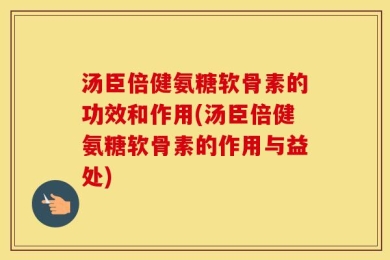 汤臣倍健氨糖软骨素的功效和作用(汤臣倍健氨糖软骨素的作用与益处)