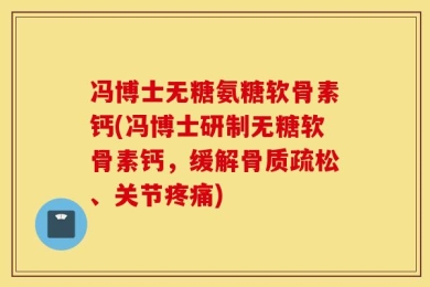 冯博士无糖氨糖软骨素钙(冯博士研制无糖软骨素钙，缓解骨质疏松、关节疼痛)