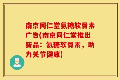 南京同仁堂氨糖软骨素广告(南京同仁堂推出新品：氨糖软骨素，助力关节健康)