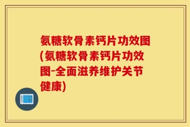 氨糖软骨素钙片功效图(氨糖软骨素钙片功效图-全面滋养维护关节健康)