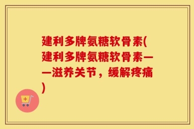 建利多牌氨糖软骨素(建利多牌氨糖软骨素——滋养关节，缓解疼痛)
