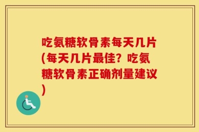 吃氨糖软骨素每天几片(每天几片最佳？吃氨糖软骨素正确剂量建议)