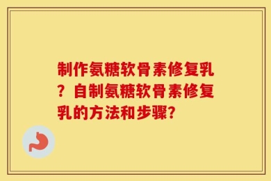 制作氨糖软骨素修复乳？自制氨糖软骨素修复乳的方法和步骤？