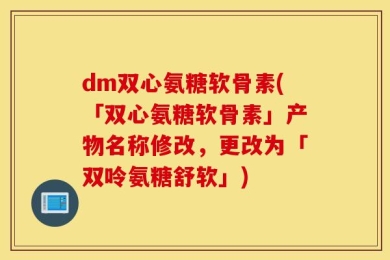 dm双心氨糖软骨素(「双心氨糖软骨素」产物名称修改，更改为「双呤氨糖舒软」)
