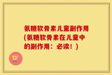 氨糖软骨素儿童副作用(氨糖软骨素在儿童中的副作用：必读！)