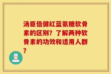 汤臣倍健红蓝氨糖软骨素的区别？了解两种软骨素的功效和适用人群？