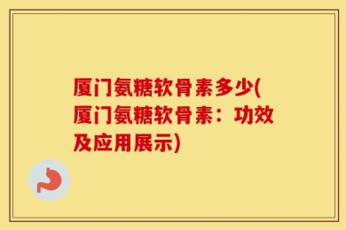 厦门氨糖软骨素多少(厦门氨糖软骨素：功效及应用展示)