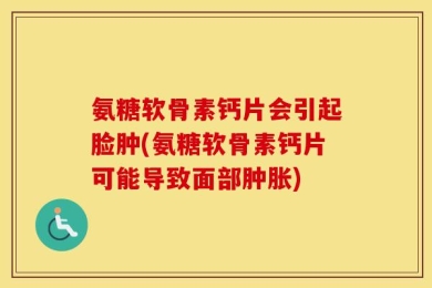氨糖软骨素钙片会引起脸肿(氨糖软骨素钙片可能导致面部肿胀)