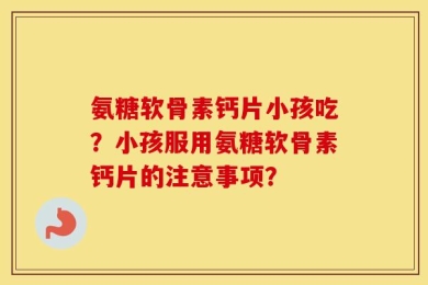 氨糖软骨素钙片小孩吃？小孩服用氨糖软骨素钙片的注意事项？