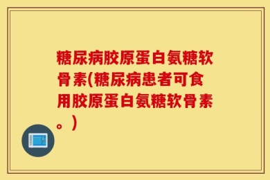 糖尿病胶原蛋白氨糖软骨素(糖尿病患者可食用胶原蛋白氨糖软骨素。)