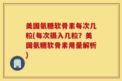 美国氨糖软骨素每次几粒(每次摄入几粒？美国氨糖软骨素用量解析)