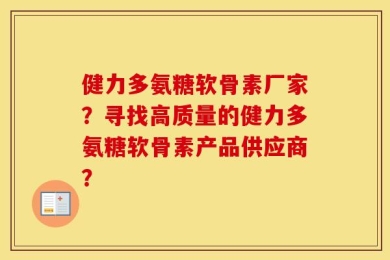健力多氨糖软骨素厂家？寻找高质量的健力多氨糖软骨素产品供应商？