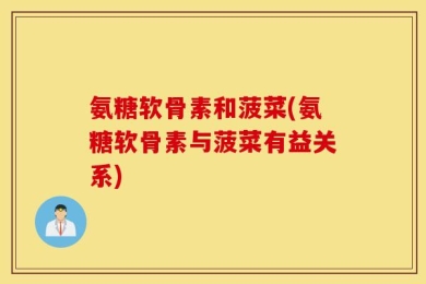 氨糖软骨素和菠菜(氨糖软骨素与菠菜有益关系)