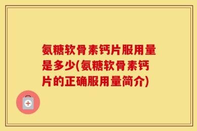 氨糖软骨素钙片服用量是多少(氨糖软骨素钙片的正确服用量简介)