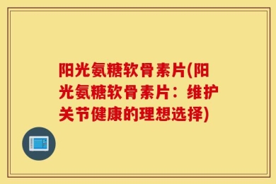 阳光氨糖软骨素片(阳光氨糖软骨素片：维护关节健康的理想选择)