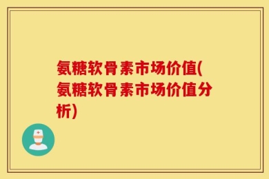 氨糖软骨素市场价值(氨糖软骨素市场价值分析)