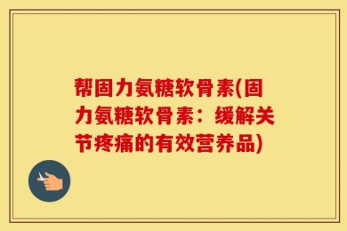 帮固力氨糖软骨素(固力氨糖软骨素：缓解关节疼痛的有效营养品)