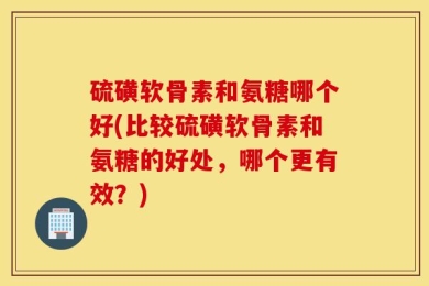硫磺软骨素和氨糖哪个好(比较硫磺软骨素和氨糖的好处，哪个更有效？)