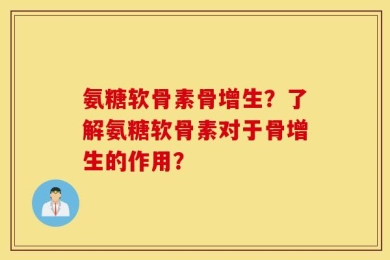 氨糖软骨素骨增生？了解氨糖软骨素对于骨增生的作用？