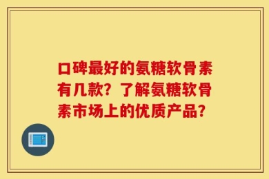 口碑最好的氨糖软骨素有几款？了解氨糖软骨素市场上的优质产品？