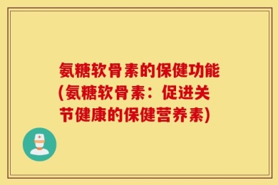 氨糖软骨素的保健功能(氨糖软骨素：促进关节健康的保健营养素)
