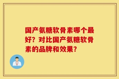国产氨糖软骨素哪个最好？对比国产氨糖软骨素的品牌和效果？