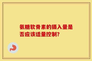 氨糖软骨素的摄入量是否应该适量控制？