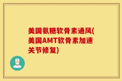 美国氨糖软骨素通风(美国AMT软骨素加速关节修复)