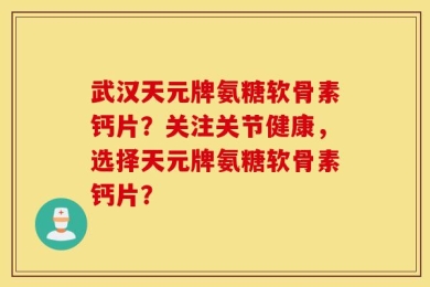 武汉天元牌氨糖软骨素钙片？关注关节健康，选择天元牌氨糖软骨素钙片？