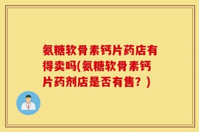 氨糖软骨素钙片药店有得卖吗(氨糖软骨素钙片药剂店是否有售？)